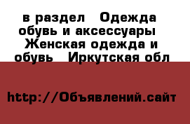  в раздел : Одежда, обувь и аксессуары » Женская одежда и обувь . Иркутская обл.